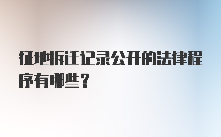 征地拆迁记录公开的法律程序有哪些？