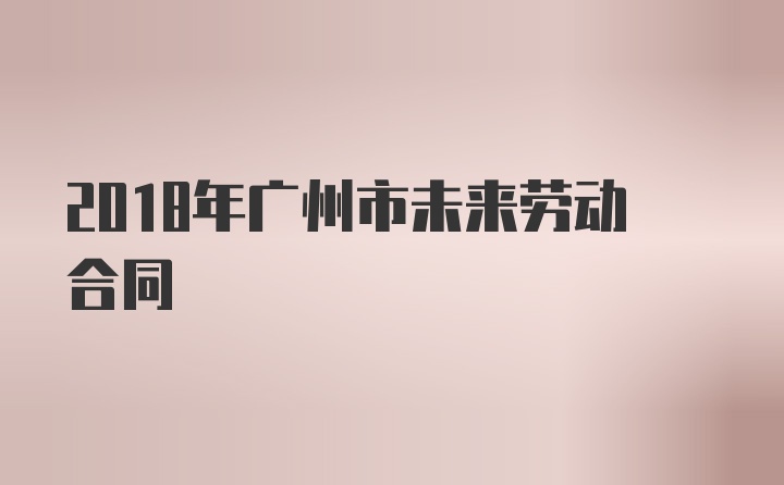 2018年广州市未来劳动合同