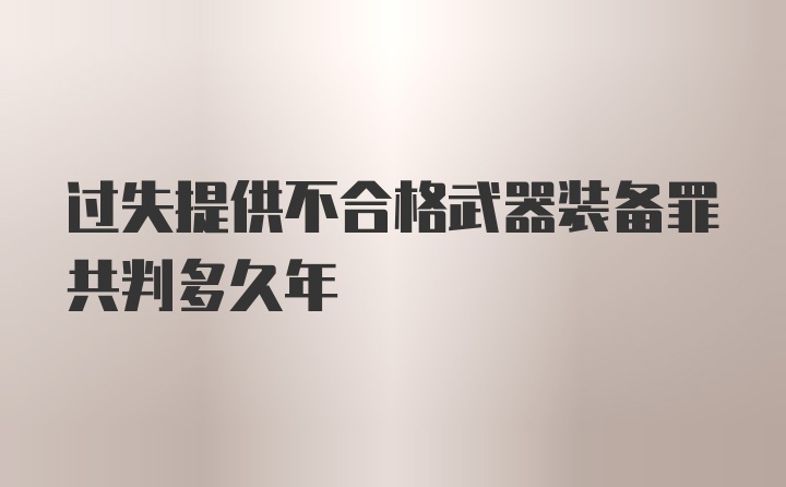 过失提供不合格武器装备罪共判多久年