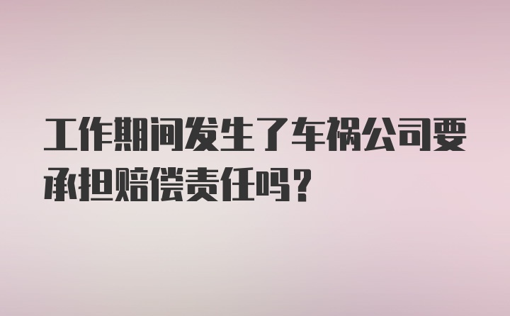 工作期间发生了车祸公司要承担赔偿责任吗？