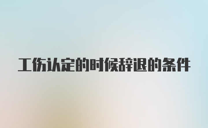 工伤认定的时候辞退的条件