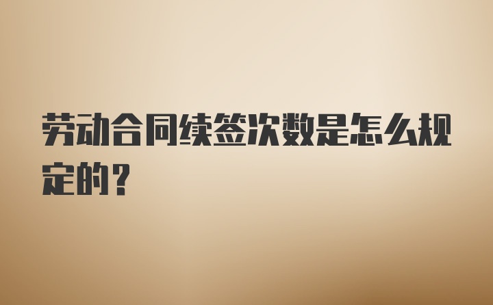 劳动合同续签次数是怎么规定的?