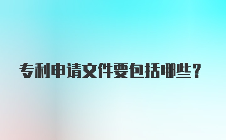 专利申请文件要包括哪些？