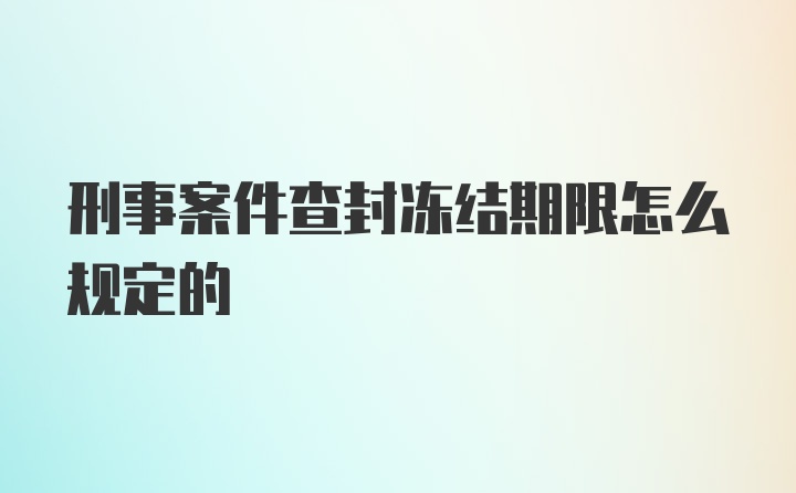 刑事案件查封冻结期限怎么规定的