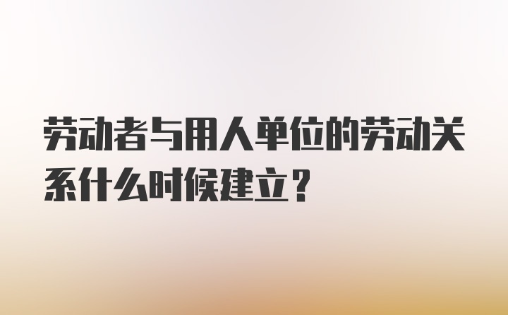 劳动者与用人单位的劳动关系什么时候建立?