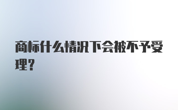 商标什么情况下会被不予受理？