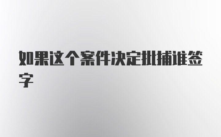 如果这个案件决定批捕谁签字