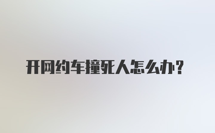 开网约车撞死人怎么办?