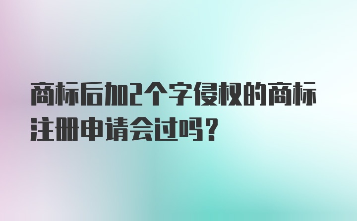 商标后加2个字侵权的商标注册申请会过吗？