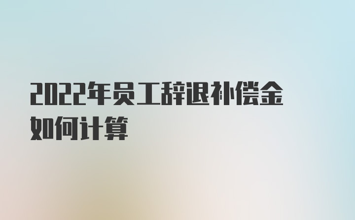 2022年员工辞退补偿金如何计算