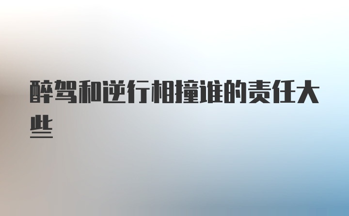 醉驾和逆行相撞谁的责任大些