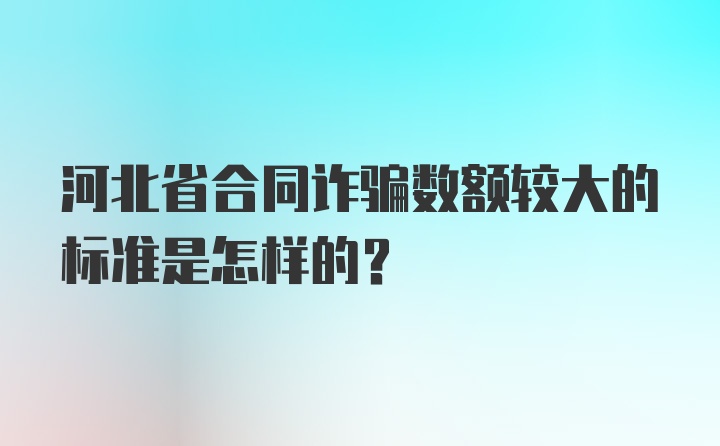 河北省合同诈骗数额较大的标准是怎样的？