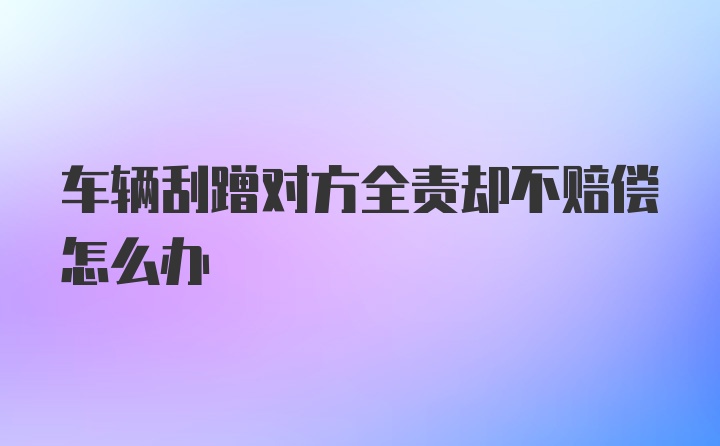 车辆刮蹭对方全责却不赔偿怎么办