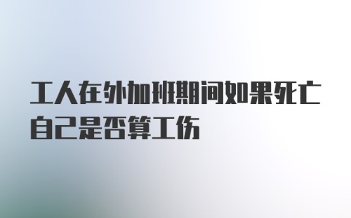 工人在外加班期间如果死亡自己是否算工伤