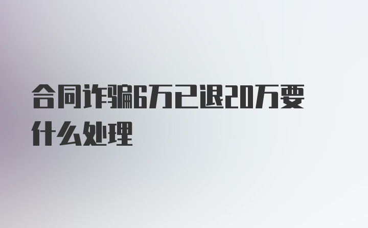 合同诈骗6万已退20万要什么处理