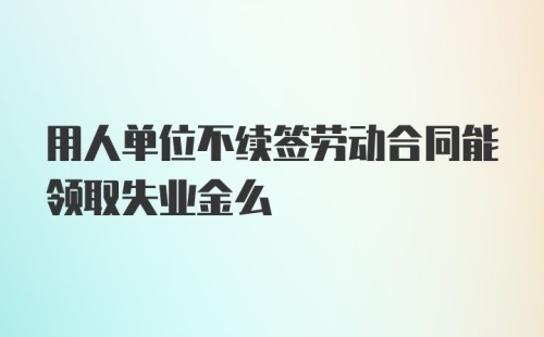 用人单位不续签劳动合同能领取失业金么