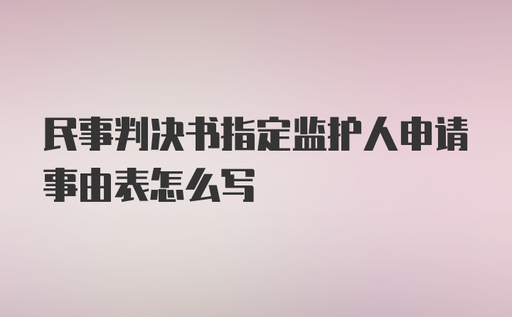 民事判决书指定监护人申请事由表怎么写