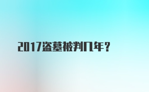 2017盗墓被判几年？