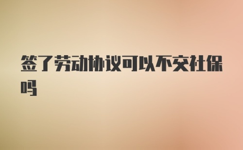 签了劳动协议可以不交社保吗