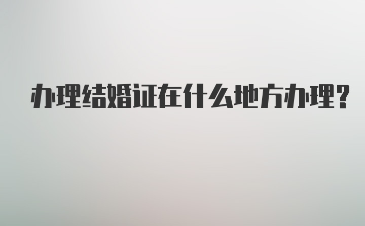 办理结婚证在什么地方办理？