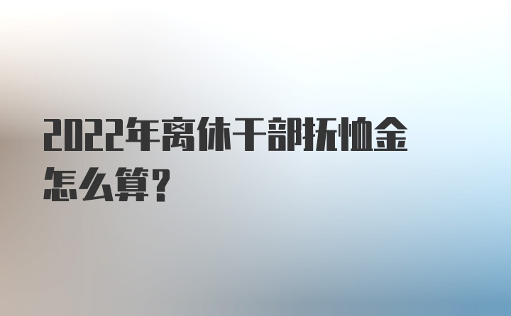 2022年离休干部抚恤金怎么算？