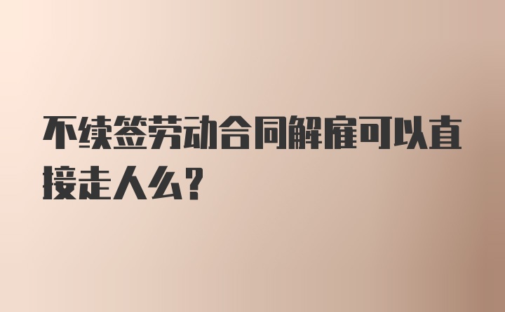 不续签劳动合同解雇可以直接走人么?