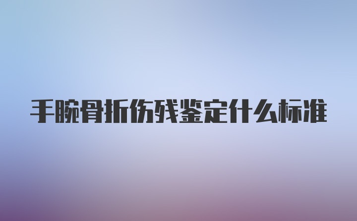 手腕骨折伤残鉴定什么标准