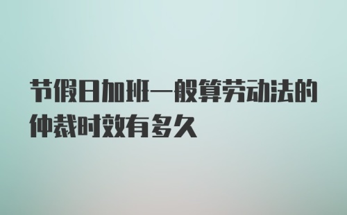 节假日加班一般算劳动法的仲裁时效有多久