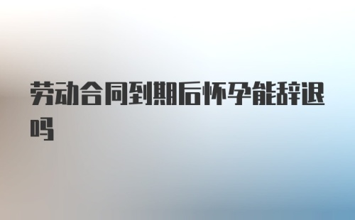 劳动合同到期后怀孕能辞退吗