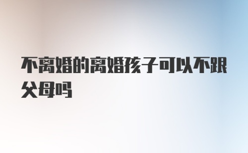 不离婚的离婚孩子可以不跟父母吗