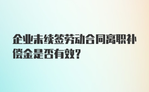 企业未续签劳动合同离职补偿金是否有效？