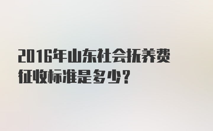 2016年山东社会抚养费征收标准是多少?