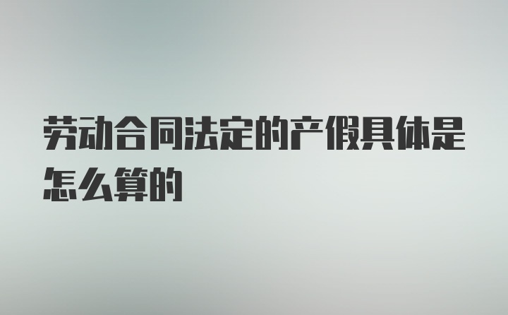 劳动合同法定的产假具体是怎么算的