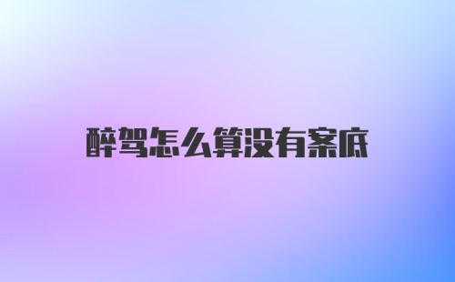 醉驾怎么算没有案底