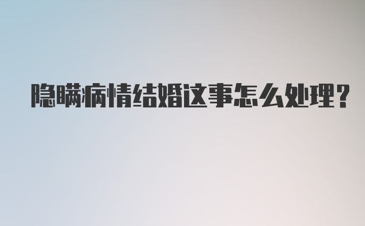 隐瞒病情结婚这事怎么处理？