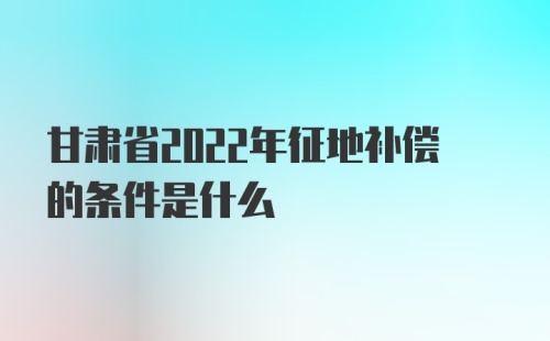 甘肃省2022年征地补偿的条件是什么