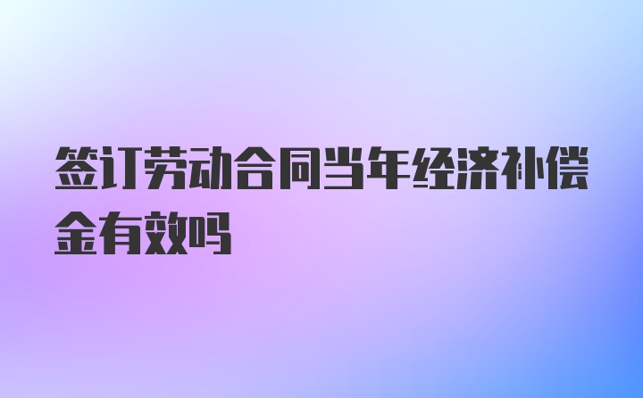 签订劳动合同当年经济补偿金有效吗