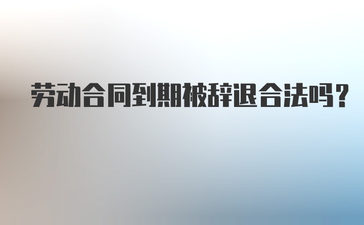 劳动合同到期被辞退合法吗?