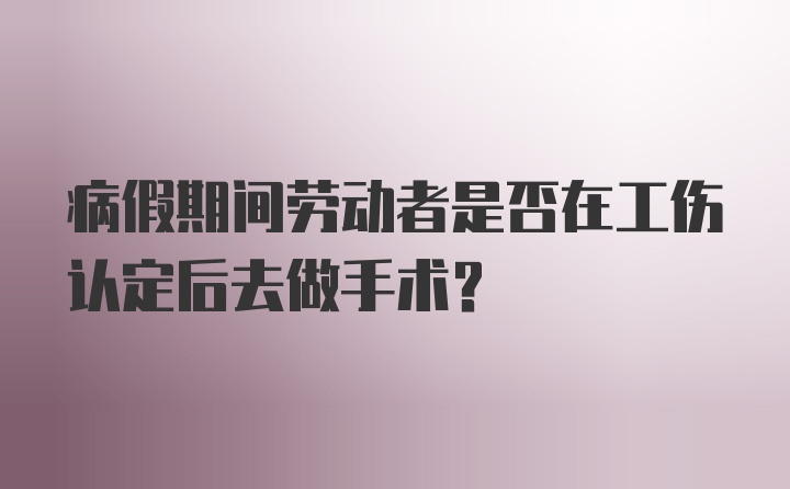 病假期间劳动者是否在工伤认定后去做手术？