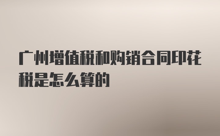 广州增值税和购销合同印花税是怎么算的