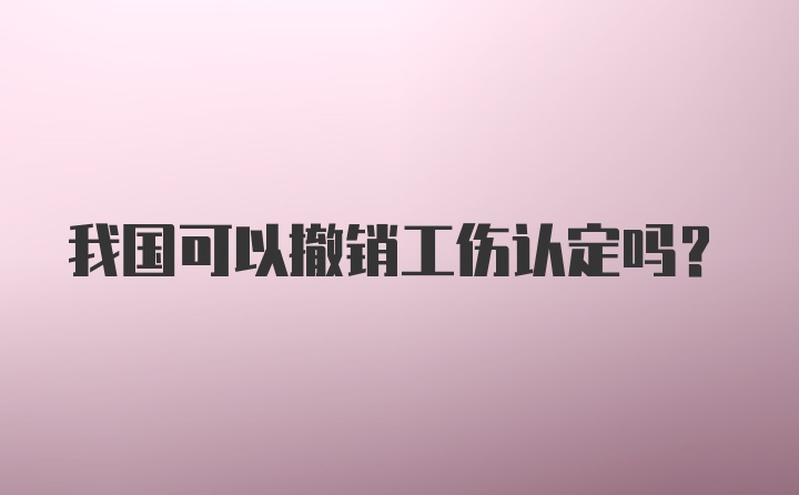 我国可以撤销工伤认定吗？