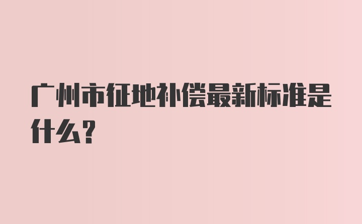 广州市征地补偿最新标准是什么？