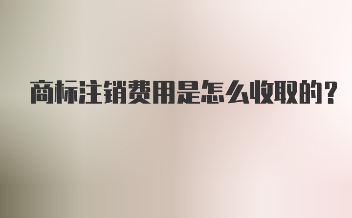 商标注销费用是怎么收取的？