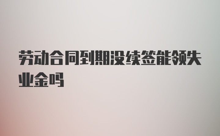 劳动合同到期没续签能领失业金吗