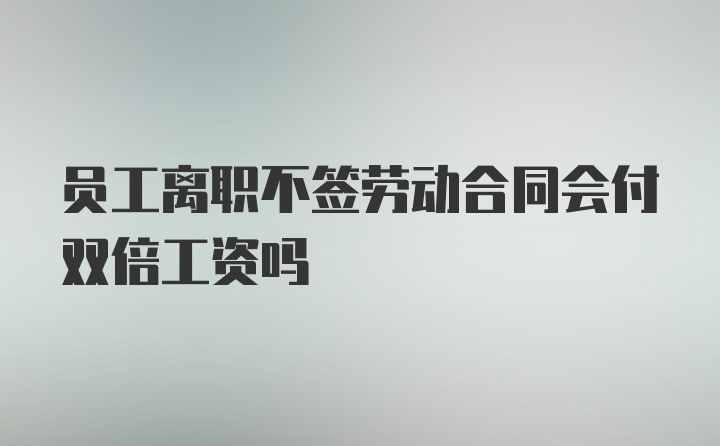 员工离职不签劳动合同会付双倍工资吗