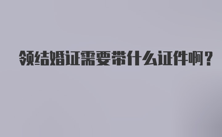 领结婚证需要带什么证件啊?