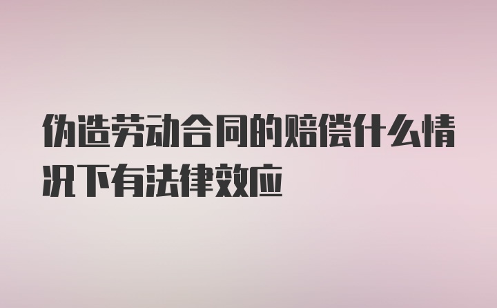 伪造劳动合同的赔偿什么情况下有法律效应