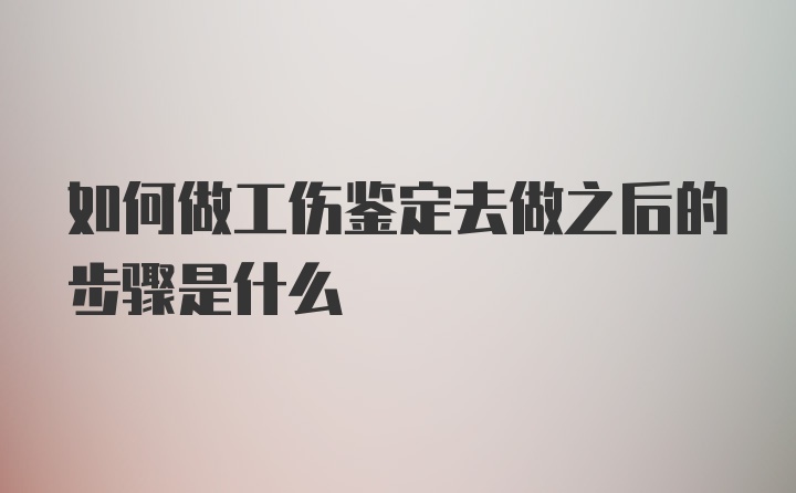 如何做工伤鉴定去做之后的步骤是什么