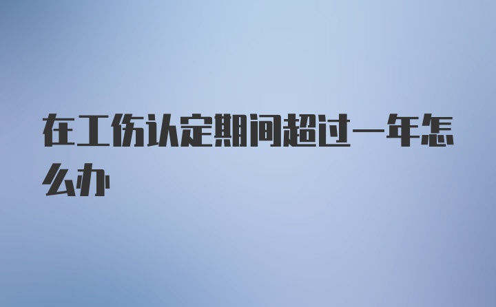 在工伤认定期间超过一年怎么办