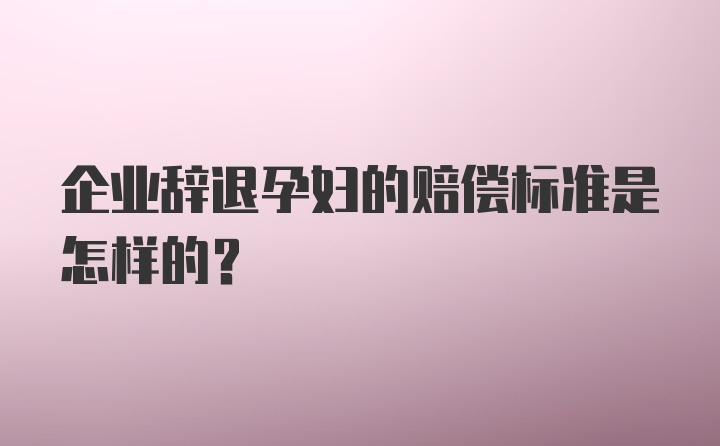 企业辞退孕妇的赔偿标准是怎样的？